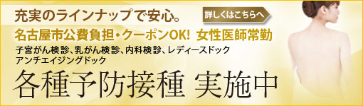 充実のラインナップで安心。名古屋市公費負担・クーポンOK!  女性医師常勤 子宮がん検診  乳がん検診 内科検診 レディースドック アンチエイジングドック 各種予防接種 実施中