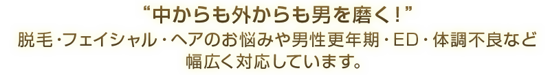 “中からも外からも男を磨く！”脱毛・フェイシャル・ヘアのお悩みや男性更年期・ED・体調不良など幅広く対応しています。