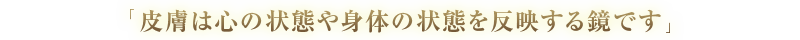 「皮膚は心の状態や身体の状態を反映する鏡です」